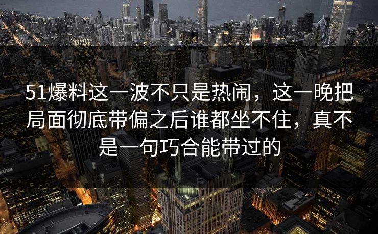 51爆料这一波不只是热闹，这一晚把局面彻底带偏之后谁都坐不住，真不是一句巧合能带过的