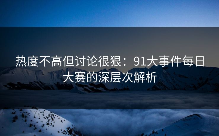 热度不高但讨论很狠：91大事件每日大赛的深层次解析