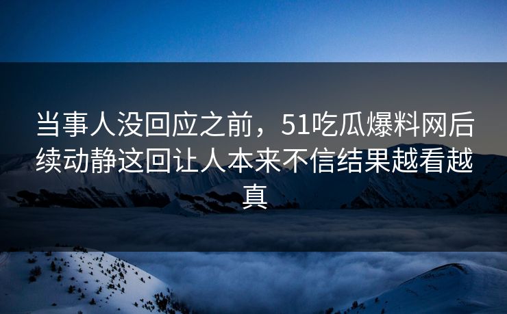 当事人没回应之前，51吃瓜爆料网后续动静这回让人本来不信结果越看越真