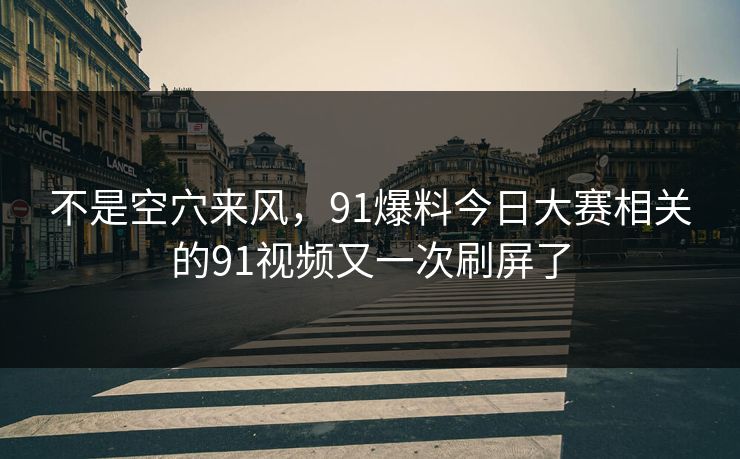 不是空穴来风，91爆料今日大赛相关的91视频又一次刷屏了