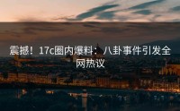 震撼！17c圈内爆料：八卦事件引发全网热议