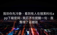 我劝你先冷静 · 看到有人在搜黑料社app下载官网 - 我忍不住提醒一句 · 我整理了证据链