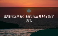 蜜桃传媒揭秘：秘闻背后的10个细节真相