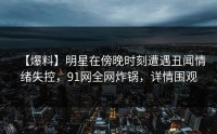 【爆料】明星在傍晚时刻遭遇丑闻情绪失控，91网全网炸锅，详情围观