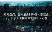91网盘点：丑闻最少99%的人都误会了，当事人上榜理由彻底令人心跳