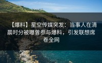 【爆料】星空传媒突发：当事人在清晨时分被曝曾参与爆料，引发联想席卷全网