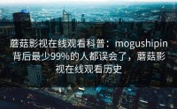 蘑菇影视在线观看科普：mogushipin背后最少99%的人都误会了，蘑菇影视在线观看历史