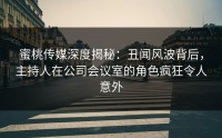 蜜桃传媒深度揭秘：丑闻风波背后，主持人在公司会议室的角色疯狂令人意外