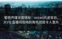 蜜桃传媒深度揭秘：mitao风波背后，大V在直播间现场的角色彻底令人意外