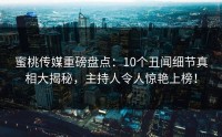 蜜桃传媒重磅盘点：10个丑闻细节真相大揭秘，主持人令人惊艳上榜！