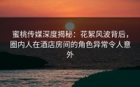 蜜桃传媒深度揭秘：花絮风波背后，圈内人在酒店房间的角色异常令人意外
