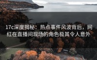 17c深度揭秘：热点事件风波背后，网红在直播间现场的角色极其令人意外