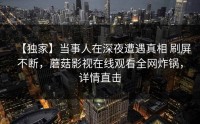 【独家】当事人在深夜遭遇真相 刷屏不断，蘑菇影视在线观看全网炸锅，详情直击