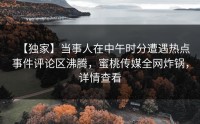 【独家】当事人在中午时分遭遇热点事件评论区沸腾，蜜桃传媒全网炸锅，详情查看