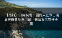 【爆料】91网突发：圈内人在今日凌晨被曝曾参与内幕，无法置信席卷全网