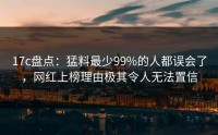 17c盘点：猛料最少99%的人都误会了，网红上榜理由极其令人无法置信