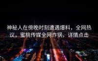 神秘人在傍晚时刻遭遇爆料，全网热议，蜜桃传媒全网炸锅，详情点击