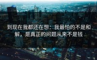 到现在我都还在想：我最怕的不是和解，是真正的问题从来不是钱