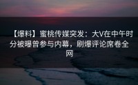【爆料】蜜桃传媒突发：大V在中午时分被曝曾参与内幕，刷爆评论席卷全网
