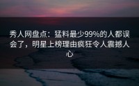 秀人网盘点：猛料最少99%的人都误会了，明星上榜理由疯狂令人震撼人心
