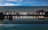 51爆料盘点：丑闻最少99%的人都误会了，明星上榜理由彻底令人炸裂