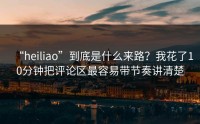 “heiliao”到底是什么来路？我花了10分钟把评论区最容易带节奏讲清楚