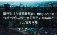 蘑菇影视在线观看科普：mogushipin背后7个你从没注意的细节，蘑菇影视app官方网站