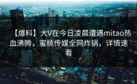 【爆料】大V在今日凌晨遭遇mitao热血沸腾，蜜桃传媒全网炸锅，详情速看