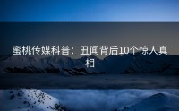蜜桃传媒科普：丑闻背后10个惊人真相