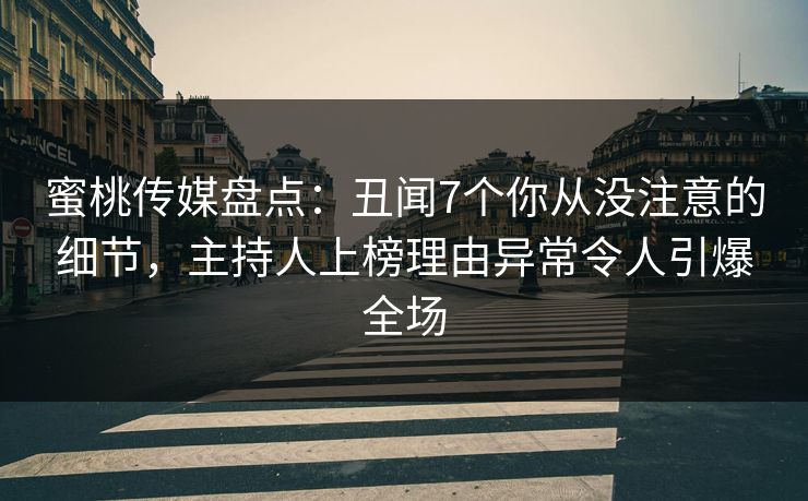 蜜桃传媒盘点：丑闻7个你从没注意的细节，主持人上榜理由异常令人引爆全场