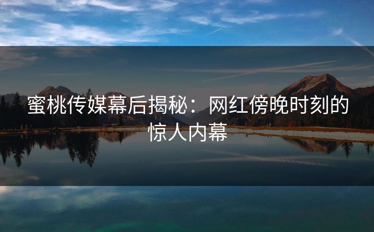蜜桃传媒幕后揭秘：网红傍晚时刻的惊人内幕