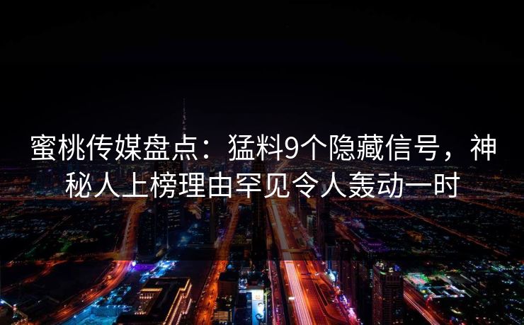蜜桃传媒盘点:猛料9个隐藏信号,神秘人上榜理由罕见令人轰动一时 蜜桃传媒盘点:猛料9个隐藏信号,神秘人上榜理由罕见令人轰动一时