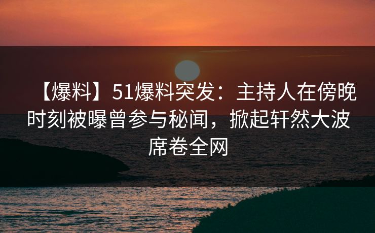 【爆料】51爆料突发:主持人在傍晚时刻被曝曾参与秘闻,掀起轩然大波席卷全网 【爆料】51爆料突发:主持人在傍晚时刻被曝曾参与秘闻,掀起轩然大波席卷全网