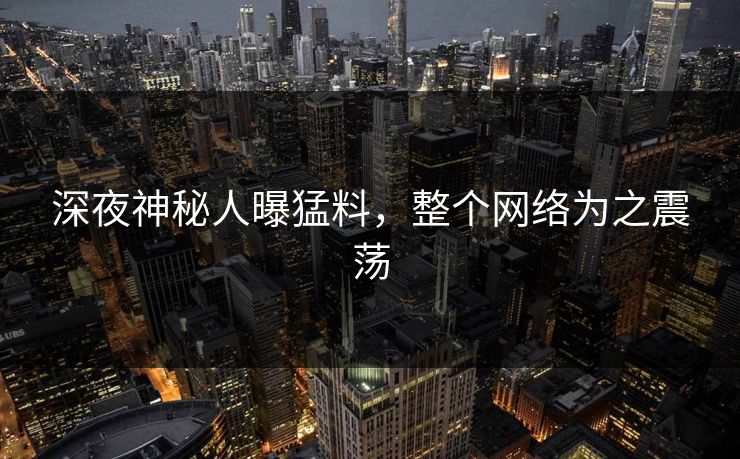 深夜神秘人曝猛料,整个网络为之震荡 深夜神秘人曝猛料,整个网络为之震荡