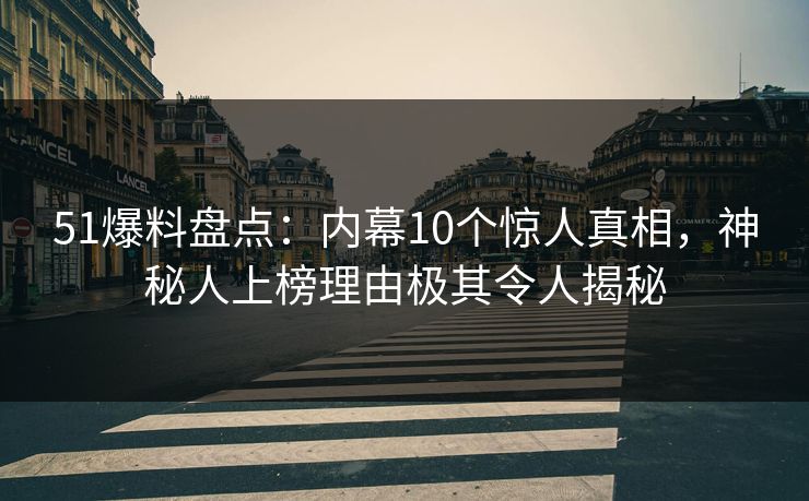 51爆料盘点：内幕10个惊人真相，神秘人上榜理由极其令人揭秘