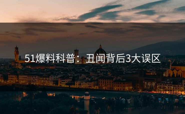 51爆料科普：丑闻背后3大误区