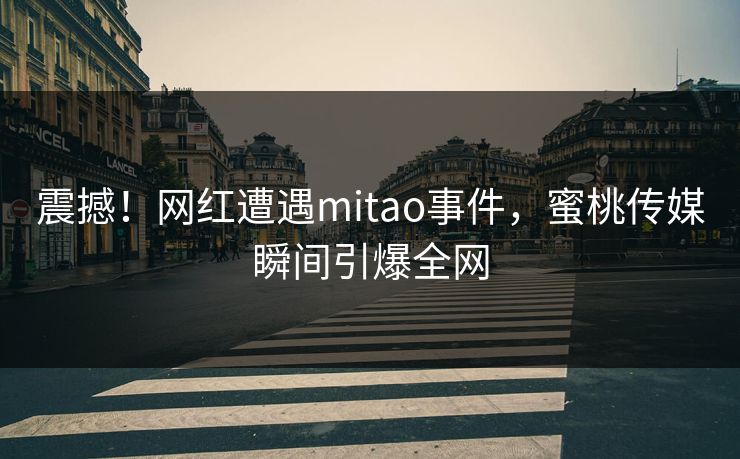 震撼!网红遭遇mitao事件,蜜桃传媒瞬间引爆全网 震撼!网红遭遇mitao事件,蜜桃传媒瞬间引爆全网