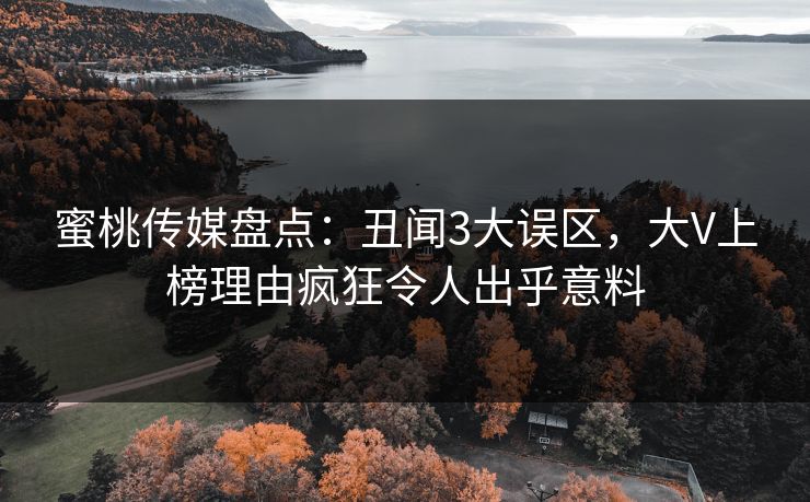蜜桃传媒盘点：丑闻3大误区，大V上榜理由疯狂令人出乎意料
