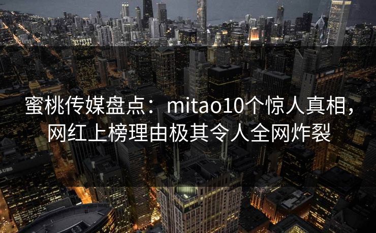 蜜桃传媒盘点:mitao10个惊人真相,网红上榜理由极其令人全网炸裂 蜜桃传媒盘点:mitao10个惊人真相,网红上榜理由极其令人全网炸裂
