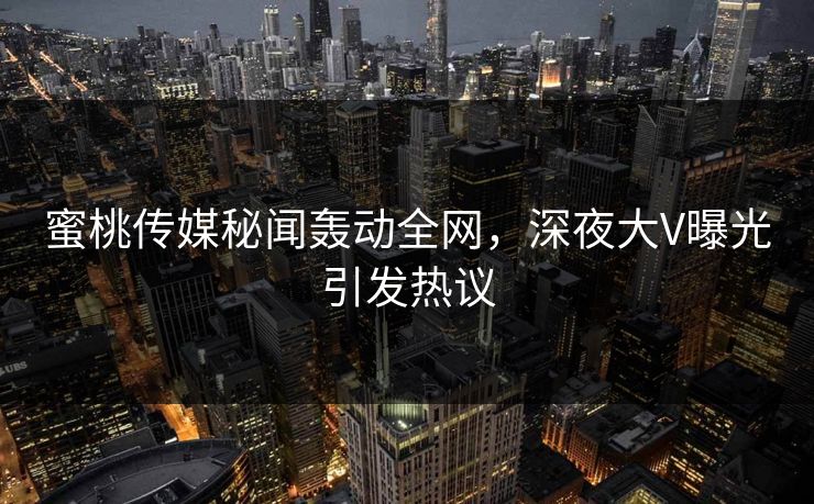 蜜桃传媒秘闻轰动全网，深夜大V曝光引发热议