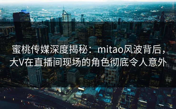 蜜桃传媒深度揭秘:mitao风波背后,大V在直播间现场的角色彻底令人意外 蜜桃传媒深度揭秘:mitao风波背后,大V在直播间现场的角色彻底令人意外