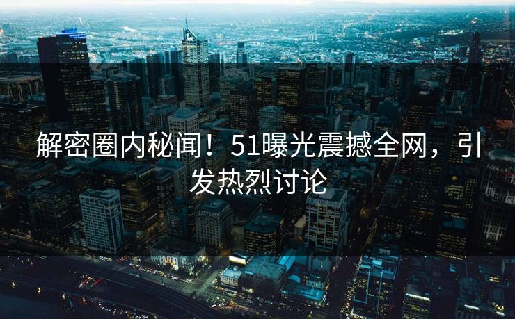 解密圈内秘闻!51曝光震撼全网,引发热烈讨论 解密圈内秘闻!51曝光震撼全网,引发热烈讨论