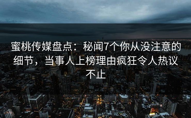 蜜桃传媒盘点：秘闻7个你从没注意的细节，当事人上榜理由疯狂令人热议不止