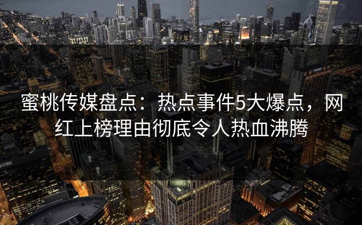 蜜桃传媒盘点:热点事件5大爆点,网红上榜理由彻底令人热血沸腾 蜜桃传媒盘点:热点事件5大爆点,网红上榜理由彻底令人热血沸腾
