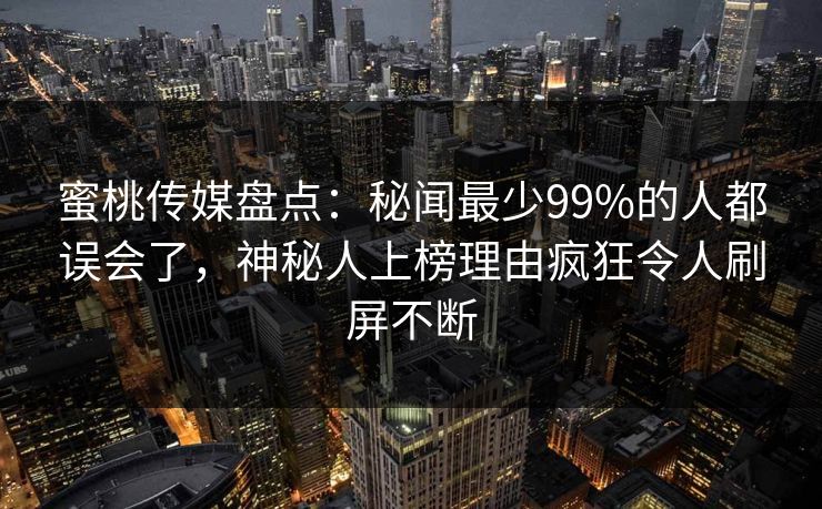蜜桃传媒盘点：秘闻最少99%的人都误会了，神秘人上榜理由疯狂令人刷屏不断