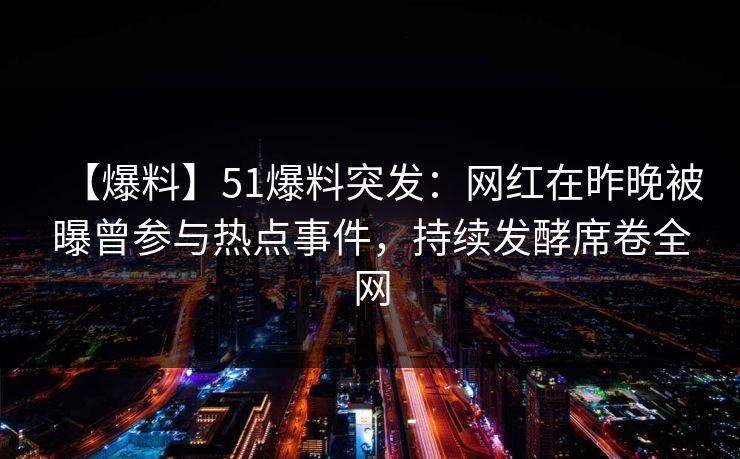【爆料】51爆料突发:网红在昨晚被曝曾参与热点事件,持续发酵席卷全网 【爆料】51爆料突发:网红在昨晚被曝曾参与热点事件,持续发酵席卷全网