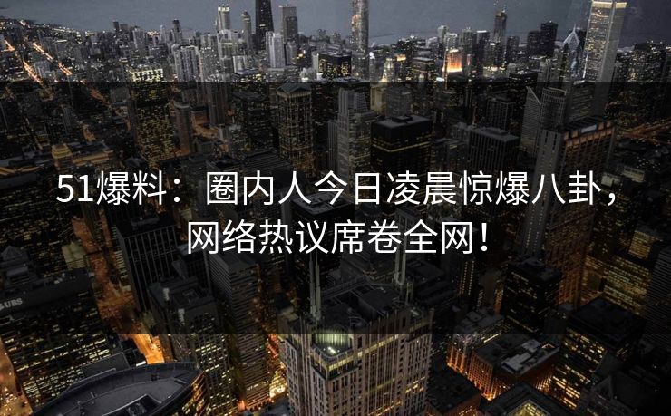 51爆料:圈内人今日凌晨惊爆八卦,网络热议席卷全网! 51爆料:圈内人今日凌晨惊爆八卦,网络热议席卷全网!