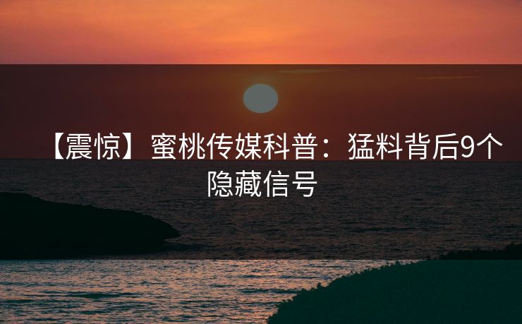 【震惊】蜜桃传媒科普：猛料背后9个隐藏信号