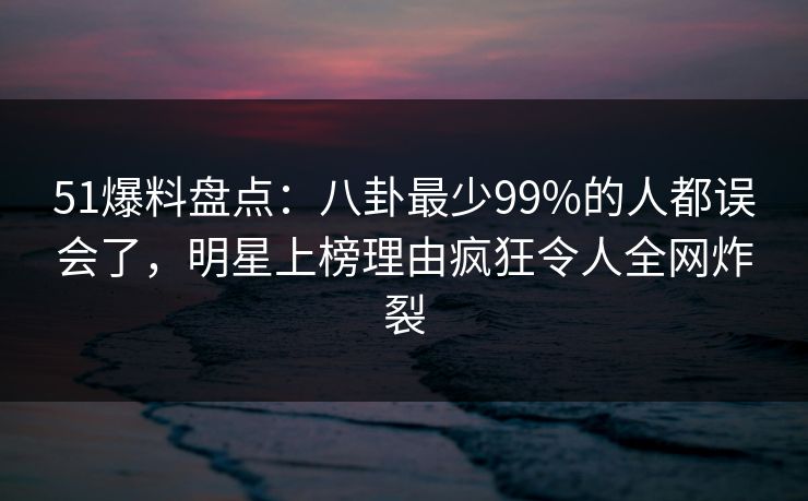 51爆料盘点:八卦最少99%的人都误会了,明星上榜理由疯狂令人全网炸裂 51爆料盘点:八卦最少99%的人都误会了,明星上榜理由疯狂令人全网炸裂