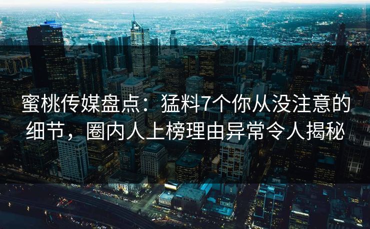 蜜桃传媒盘点：猛料7个你从没注意的细节，圈内人上榜理由异常令人揭秘